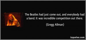 ... had a band. It was incredible competition out there. - Gregg Allman