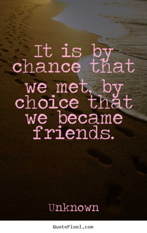 It is by chance that we met, by choice that we became friends. ”