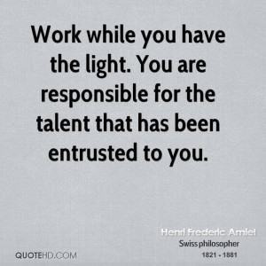 Work while you have the light. You are responsible for the talent that ...