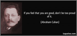 ... you feel that you are good, don't be too proud of it. - Abraham Cahan