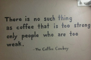 ... coffee that is too strong; only people who are too weak.