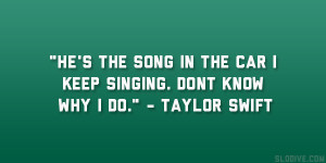... in the car I keep singing. Dont know why I do.” – Taylor Swift
