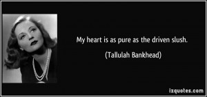 My heart is as pure as the driven slush. - Tallulah Bankhead