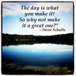 ... is what you make it ! So why not make it a great one ? - Steve Schulte