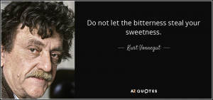 Do not let the bitterness steal your sweetness. - Kurt Vonnegut