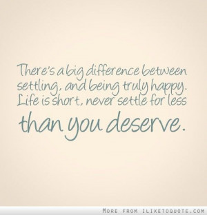 ... truly happy. Life is short, never settle for less than you deserve