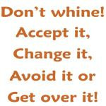 Don't whine! Accept it, change it, avoid it or just get over it. Be ...