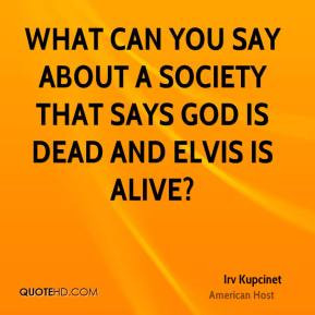 Irv Kupcinet - What can you say about a society that says God is dead ...