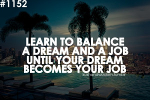 Learn to balance a dream and a job until your dream becomes your job.