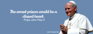 The worst prison would be a closed heart.-Pope John Paul II