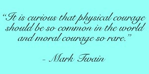 ... be so common in the world and moral courage so rare.” -Mark Twain