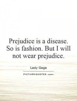 Prejudice is a disease. So is fashion. But I will not wear prejudice ...