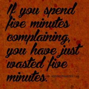 ... you spend five minutes complaining, you have just wasted five minutes
