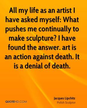 ... the answer. art is an action against death. It is a denial of death