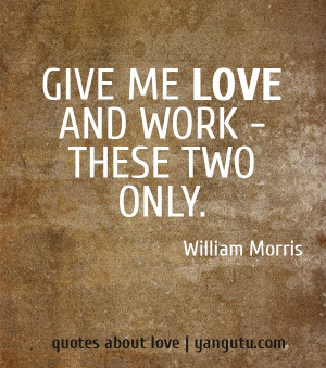 Give me love and work - these two only. ~William Morris.