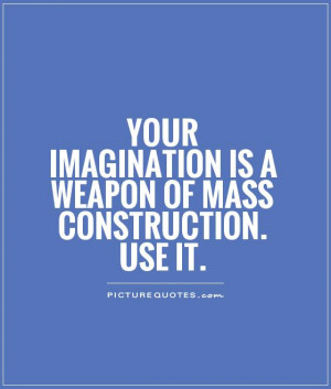 Your imagination is a weapon of mass construction. Use it Picture ...