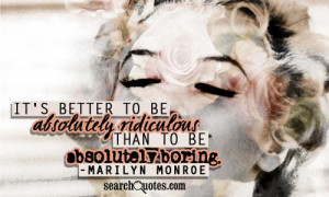 It's better to be absolutely ridiculous than to be absolutely boring.