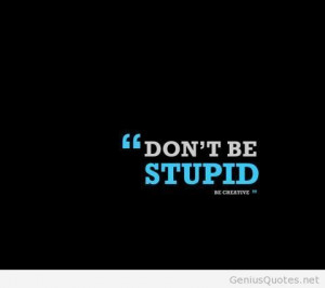 Never be stupid