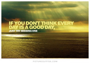 ... think every day is a good day, just try missing one. Picture Quote #1