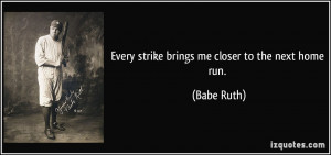 Every strike brings me closer to the next home run. - Babe Ruth