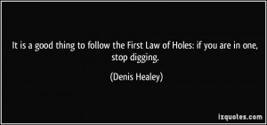 ... First Law of Holes: if you are in one, stop digging. - Denis Healey