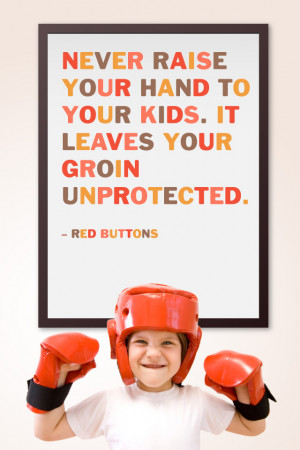 Never raise your hand to your kids. It leaves your groin unprotected ...