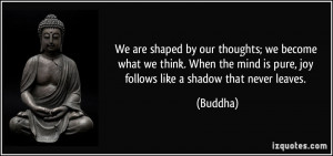 We are shaped by our thoughts; we become what we think. When the mind ...
