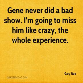 Gary Rue - Gene never did a bad show. I'm going to miss him like crazy ...