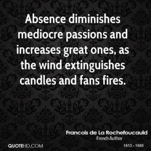 Absence diminishes mediocre passions and increases great ones, as the ...