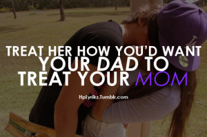 Treat her how you’d want your dad to treat your mom.