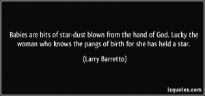 ... who knows the pangs of birth for she has held a star. - Larry Barretto