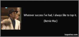 Whatever success I've had, I always like to top it. - Bernie Mac
