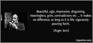 ... , as long as it is life, vigorously pouring forth. - Asger Jorn