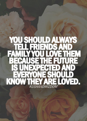 You should always tell friends and family you love them because the ...