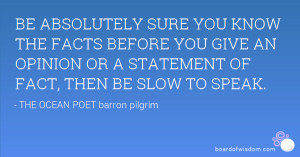 ... YOU GIVE AN OPINION OR A STATEMENT OF FACT, THEN BE SLOW TO SPEAK