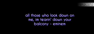 all those who look down on me, im tearin' down your balcony - eminem