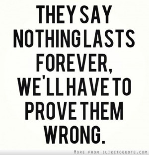 They say nothing lasts forever, we\'ll have to prove them wrong ...