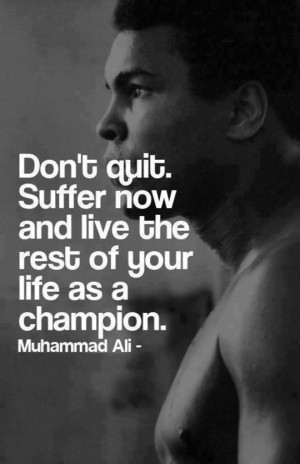 Don't quit. Suffer now and live the rest of your life as a champion ...