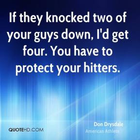 Don Drysdale - If they knocked two of your guys down, I'd get four ...