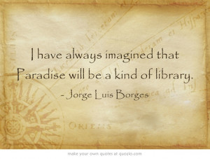 have always imagined that Paradise will be a kind of library.
