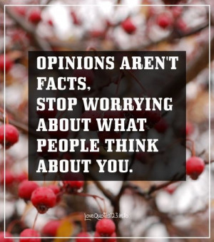 Opinions aren’t facts. Stop worrying about what people think of you.