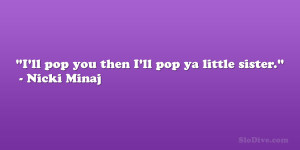 ll pop you then I’ll pop ya little sister.” – Nicki Minaj