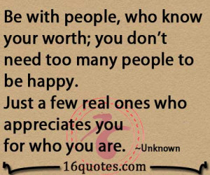 Be with people, who know your worth; you don't need too many people to ...