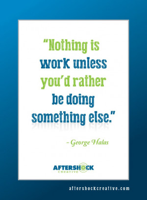 Nothing is work unless you'd rather be doing something else.