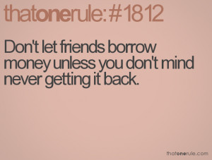 ... let friends borrow money unless you don't mind never getting it back