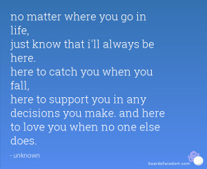 no matter where you go in life, just know that i'll always be here ...