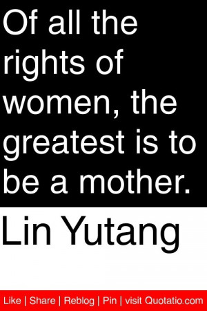 Lin Yutang - Of all the rights of women, the greatest is to be a ...