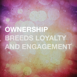 Ownership breeds loyalty and engagement