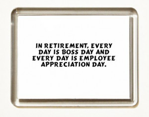 ... , every day is Boss Day and every day is Employee Appreciation Day