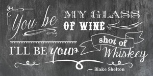 You Be My Glass of Wine, I'll Be Your Shot of Whiskey - Blake Shelton ...